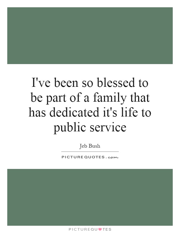 I've been so blessed to be part of a family that has dedicated it's life to public service Picture Quote #1
