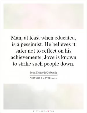 Man, at least when educated, is a pessimist. He believes it safer not to reflect on his achievements; Jove is known to strike such people down Picture Quote #1