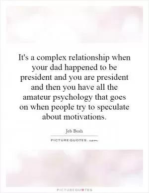 It's a complex relationship when your dad happened to be president and you are president and then you have all the amateur psychology that goes on when people try to speculate about motivations Picture Quote #1