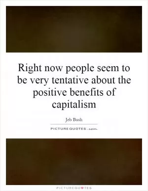 Right now people seem to be very tentative about the positive benefits of capitalism Picture Quote #1