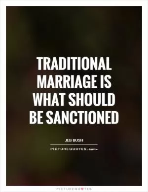 Traditional marriage is what should be sanctioned Picture Quote #1