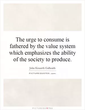 The urge to consume is fathered by the value system which emphasizes the ability of the society to produce Picture Quote #1