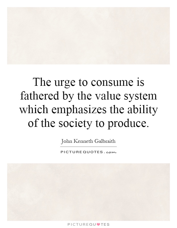 The urge to consume is fathered by the value system which emphasizes the ability of the society to produce Picture Quote #1