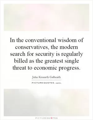 In the conventional wisdom of conservatives, the modern search for security is regularly billed as the greatest single threat to economic progress Picture Quote #1