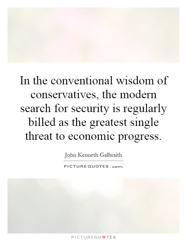 In the conventional wisdom of conservatives, the modern search for security is regularly billed as the greatest single threat to economic progress Picture Quote #1