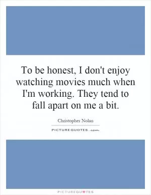 To be honest, I don't enjoy watching movies much when I'm working. They tend to fall apart on me a bit Picture Quote #1