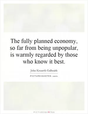 The fully planned economy, so far from being unpopular, is warmly regarded by those who know it best Picture Quote #1