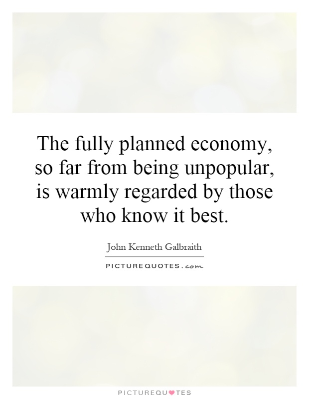 The fully planned economy, so far from being unpopular, is warmly regarded by those who know it best Picture Quote #1