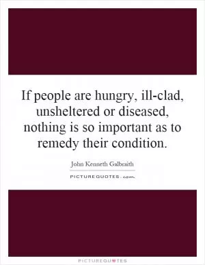 If people are hungry, ill-clad, unsheltered or diseased, nothing is so important as to remedy their condition Picture Quote #1
