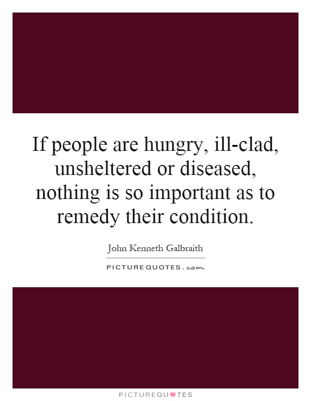 If people are hungry, ill-clad, unsheltered or diseased, nothing is so important as to remedy their condition Picture Quote #1