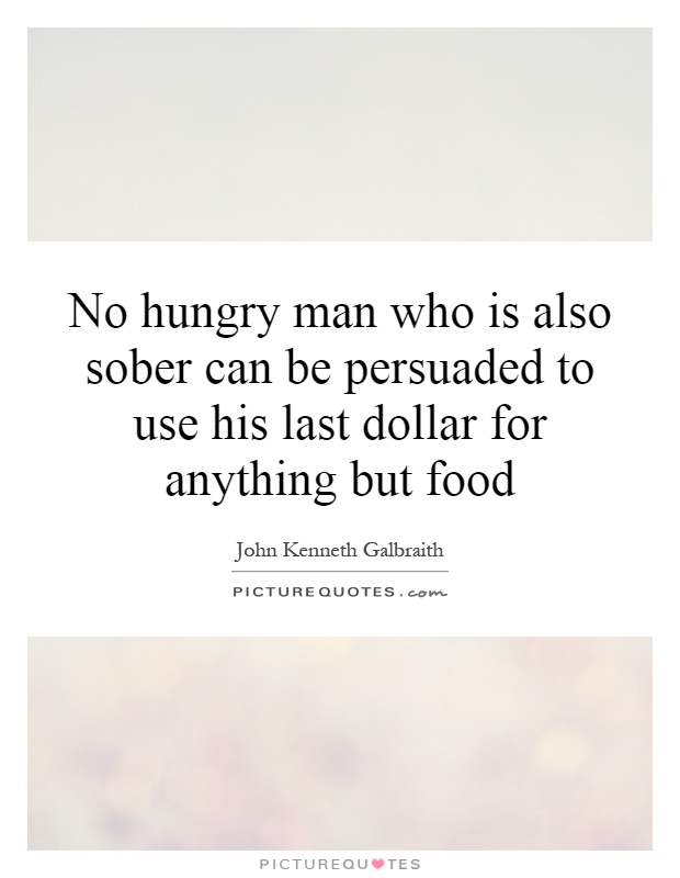 No hungry man who is also sober can be persuaded to use his last dollar for anything but food Picture Quote #1