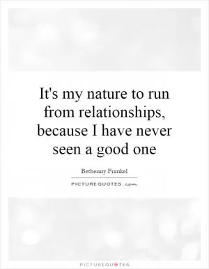 It's my nature to run from relationships, because I have never seen a good one Picture Quote #1