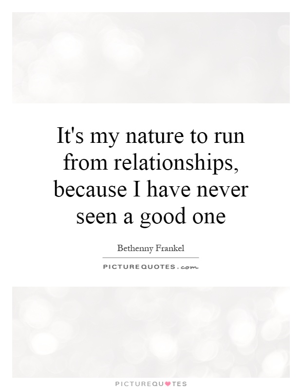 It's my nature to run from relationships, because I have never seen a good one Picture Quote #1