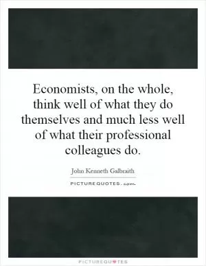 Economists, on the whole, think well of what they do themselves and much less well of what their professional colleagues do Picture Quote #1