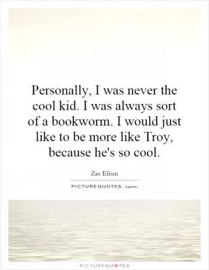 Personally, I was never the cool kid. I was always sort of a bookworm. I would just like to be more like Troy, because he's so cool Picture Quote #1