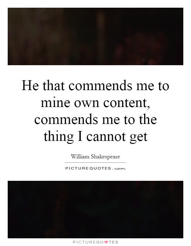 He that commends me to mine own content, commends me to the thing I cannot get Picture Quote #1