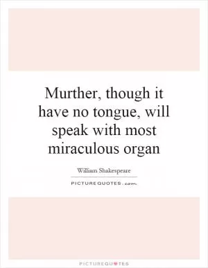 Murther, though it have no tongue, will speak with most miraculous organ Picture Quote #1