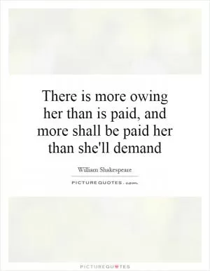 There is more owing her than is paid, and more shall be paid her than she'll demand Picture Quote #1