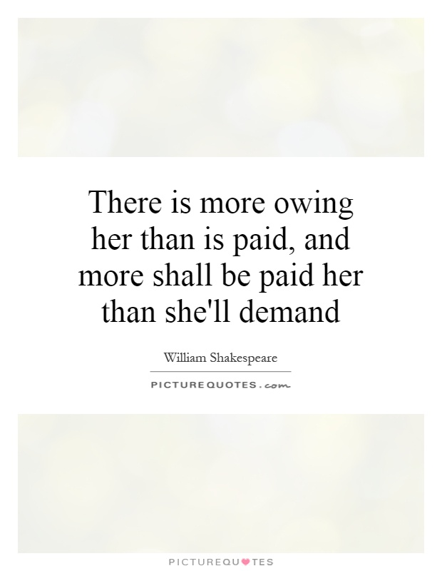 There is more owing her than is paid, and more shall be paid her than she'll demand Picture Quote #1