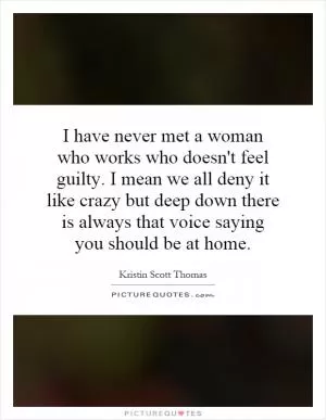 I have never met a woman who works who doesn't feel guilty. I mean we all deny it like crazy but deep down there is always that voice saying you should be at home Picture Quote #1