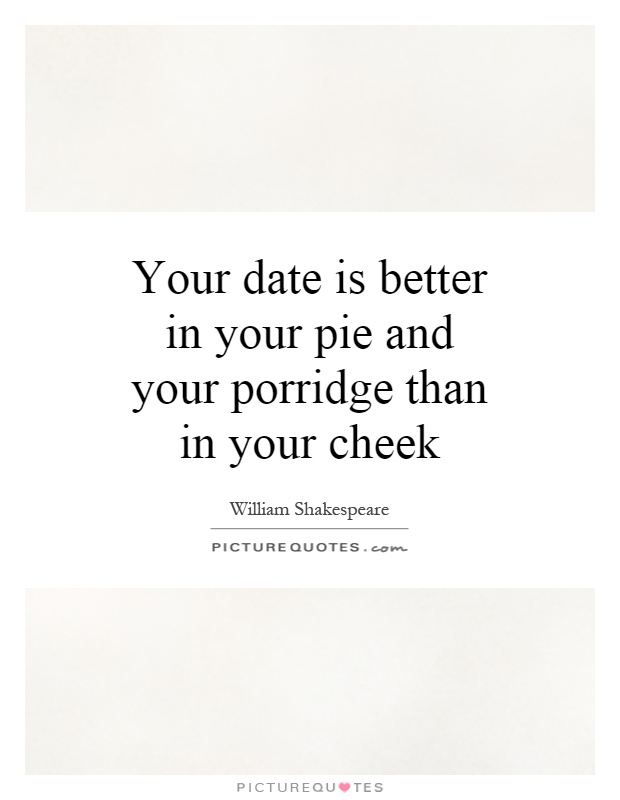 Your date is better in your pie and your porridge than in your cheek Picture Quote #1