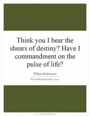 Think you I bear the shears of destiny? Have I commandment on the pulse of life? Picture Quote #1