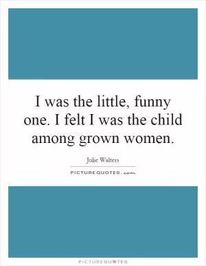 I was the little, funny one. I felt I was the child among grown women Picture Quote #1