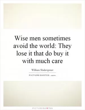 Wise men sometimes avoid the world: They lose it that do buy it with much care Picture Quote #1