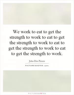 We work to eat to get the strength to work to eat to get the strength to work to eat to get the strength to work to eat to get the strength to work Picture Quote #1