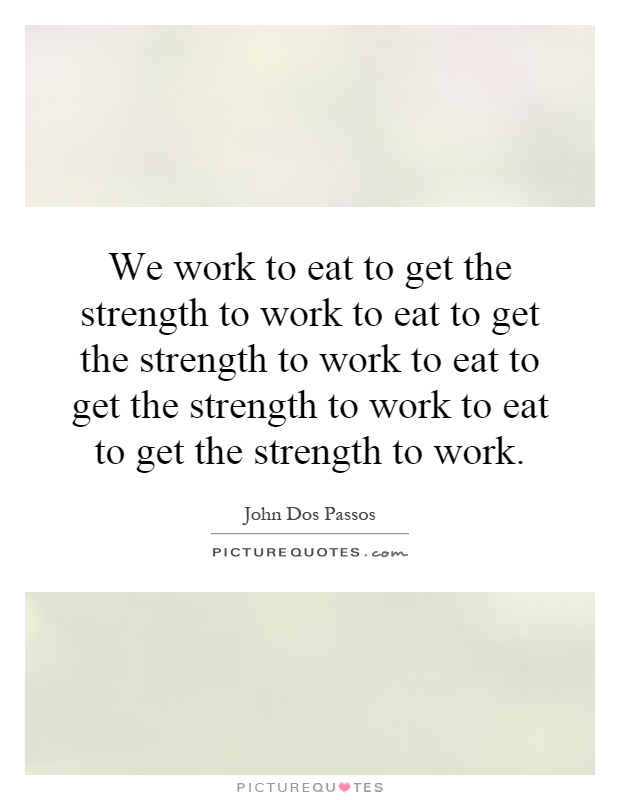 We work to eat to get the strength to work to eat to get the strength to work to eat to get the strength to work to eat to get the strength to work Picture Quote #1