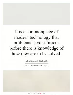 It is a commonplace of modern technology that problems have solutions before there is knowledge of how they are to be solved Picture Quote #1