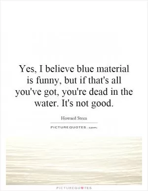 Yes, I believe blue material is funny, but if that's all you've got, you're dead in the water. It's not good Picture Quote #1