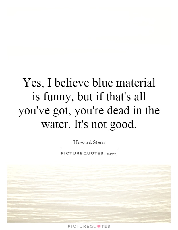Yes, I believe blue material is funny, but if that's all you've got, you're dead in the water. It's not good Picture Quote #1