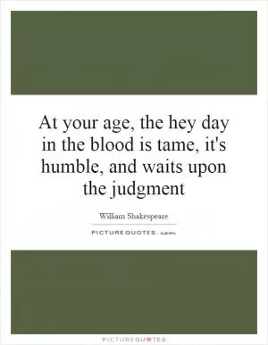 At your age, the hey day in the blood is tame, it's humble, and waits upon the judgment Picture Quote #1