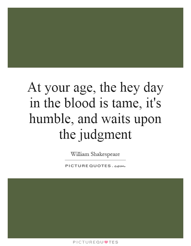 At your age, the hey day in the blood is tame, it's humble, and waits upon the judgment Picture Quote #1