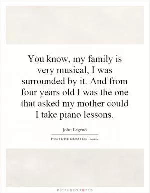 You know, my family is very musical, I was surrounded by it. And from four years old I was the one that asked my mother could I take piano lessons Picture Quote #1