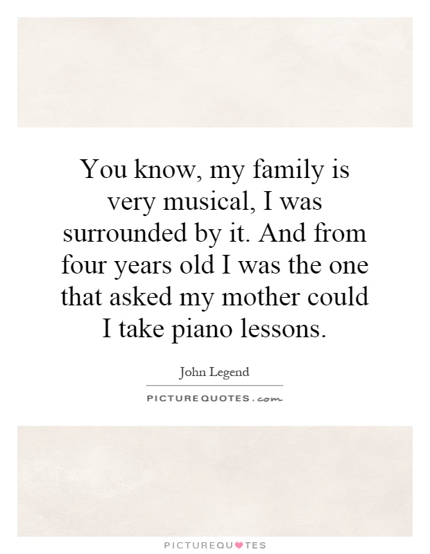 You know, my family is very musical, I was surrounded by it. And from four years old I was the one that asked my mother could I take piano lessons Picture Quote #1