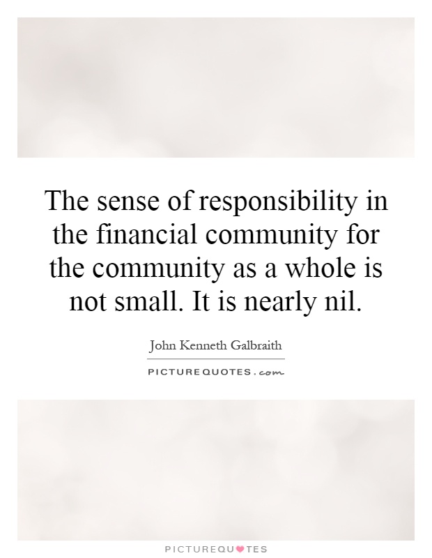The sense of responsibility in the financial community for the community as a whole is not small. It is nearly nil Picture Quote #1