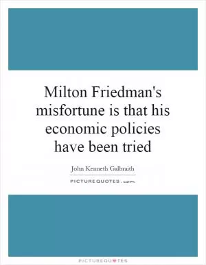 Milton Friedman's misfortune is that his economic policies have been tried Picture Quote #1