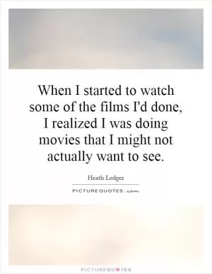 When I started to watch some of the films I'd done, I realized I was doing movies that I might not actually want to see Picture Quote #1