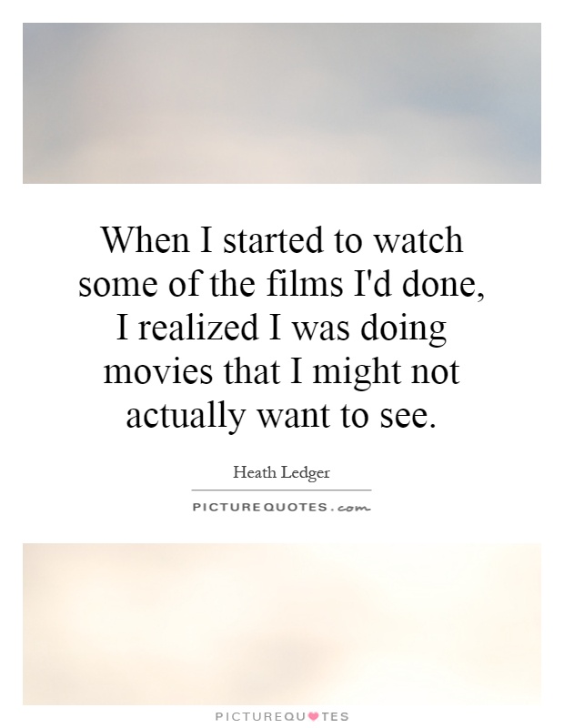 When I started to watch some of the films I'd done, I realized I was doing movies that I might not actually want to see Picture Quote #1