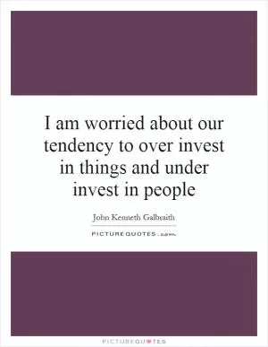 I am worried about our tendency to over invest in things and under invest in people Picture Quote #1
