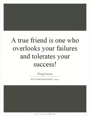 A true friend is one who overlooks your failures and tolerates your success! Picture Quote #1