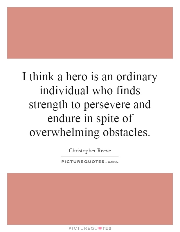 I think a hero is an ordinary individual who finds strength to persevere and endure in spite of overwhelming obstacles Picture Quote #1