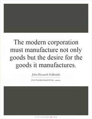 The modern corporation must manufacture not only goods but the desire for the goods it manufactures Picture Quote #1
