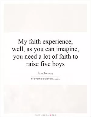My faith experience, well, as you can imagine, you need a lot of faith to raise five boys Picture Quote #1