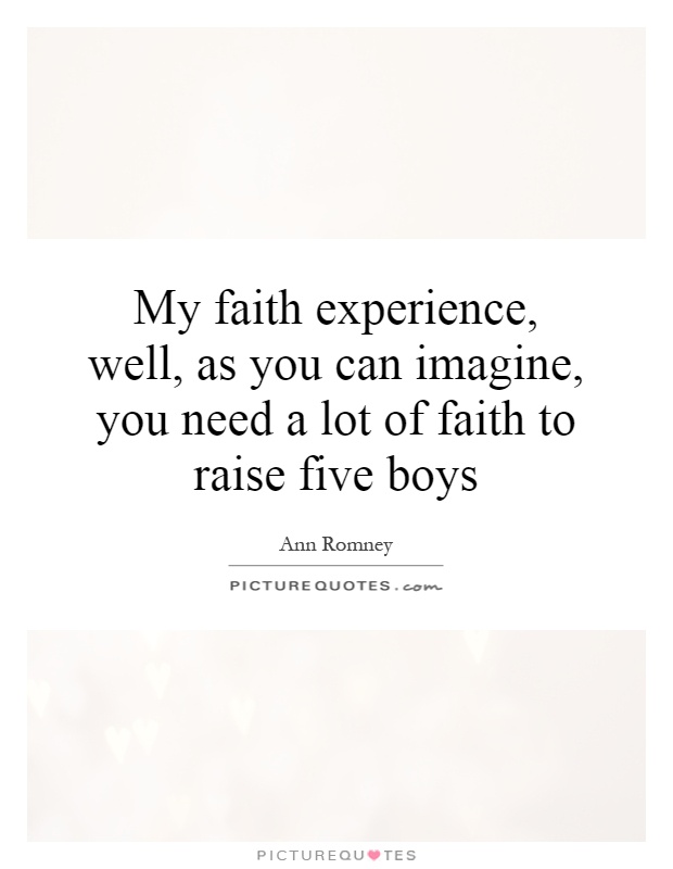 My faith experience, well, as you can imagine, you need a lot of faith to raise five boys Picture Quote #1