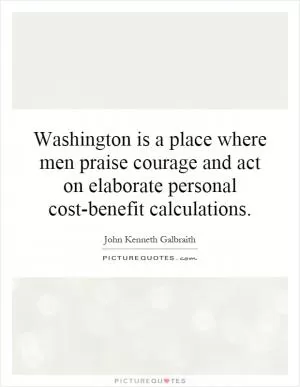 Washington is a place where men praise courage and act on elaborate personal cost-benefit calculations Picture Quote #1