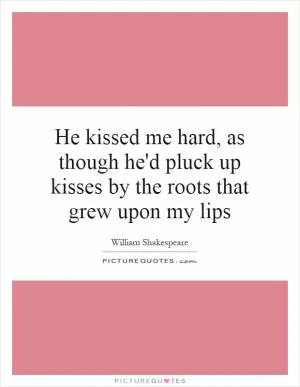 He kissed me hard, as though he'd pluck up kisses by the roots that grew upon my lips Picture Quote #1