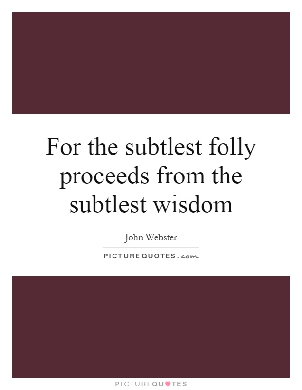 For the subtlest folly proceeds from the subtlest wisdom Picture Quote #1